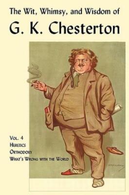 The Wit, Whimsy, And Wisdom Of G  K  Chesterton, Volume 4: Heretics, Orthod...