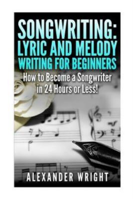 Songwriting: Lyric And Melody Writing For Beginners: How To Become A Songwr...