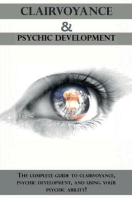 Clairvoyance And Psychic Development: The Complete Guide To Clairvoyance, P...
