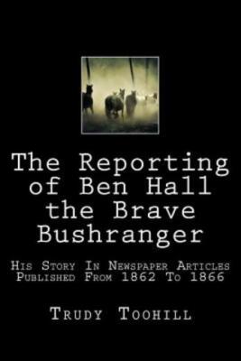 The Reporting Of Ben Hall The Brave Bushranger: His Story In Newspaper Arti...