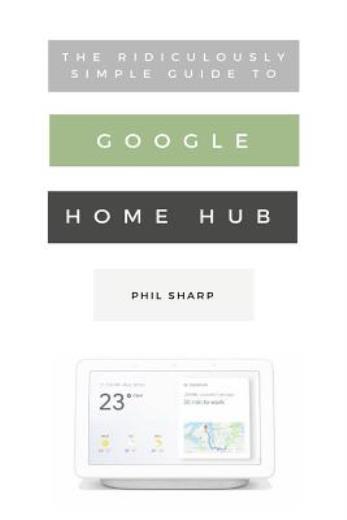 The Ridiculously Simple Guide To Google Home Hub: A Practical