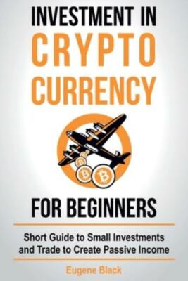 Investment in Crypto Currency for Beginners: Short Guide to Small Investmen...