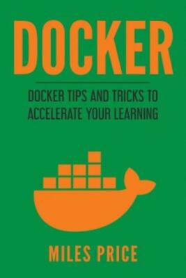 Docker: Docker Tips And Tricks To Accelerate Your Learning