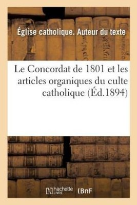 Le Concordat de 1801 Et Les Articles Organiques Du Culte Catholique, Avec T...