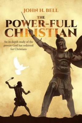 The Power-Full Christian: An in-depth study of the powers God has ordained ...