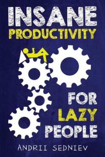 Insane Productivity For Lazy People: A Complete System For Becoming