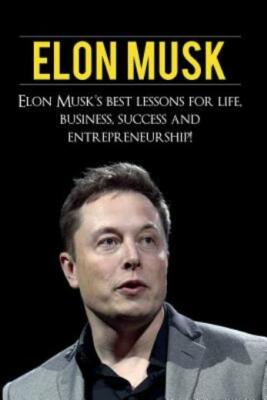 Elon Musk: Elon Musk's Best Lessons For Life, Business, Success And Entrepr...