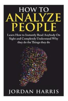 How To Analyze People: Learn 34 Ways To Instantly Read Anybody On Sight And...