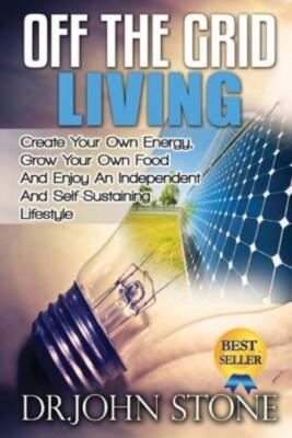 Off The Grid Living: Create Your Own Energy, Grow Your Own Food And Enjoy A...