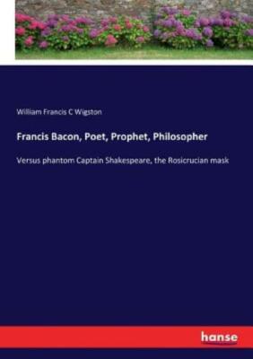 Francis Bacon, Poet, Prophet, Philosopher: Versus phantom Captain Shakespea...