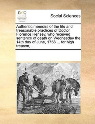 Authentic Memoirs Of The Life And Treasonable Practices Of Doctor Florence ...
