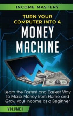 Turn Your Computer Into A Money Machine: Learn The Fastest And Easiest Way ...