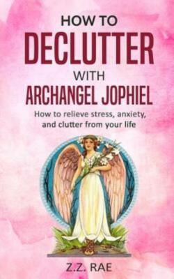 How To Declutter With Archangel Jophiel: How To Relieve Stress, Anxiety, An...
