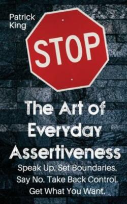 The Art Of Everyday Assertiveness: Speak Up  Set Boundaries  Say No  Take B...
