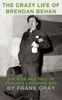 The Crazy Life Of Brendan Behan: The Rise And Fall Of Dublin's Laughing Boy