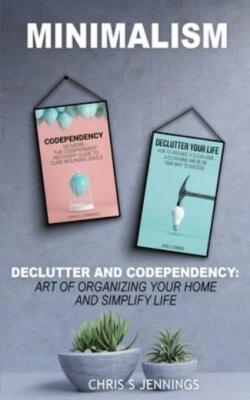 Minimalism: 2 Manuscripts Declutter And Codependency: Art Of Organising You...