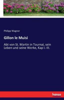 Gillon Le Muisi: Abt Von St  Martin In Tournai, Sein Leben Und Seine Werke,...