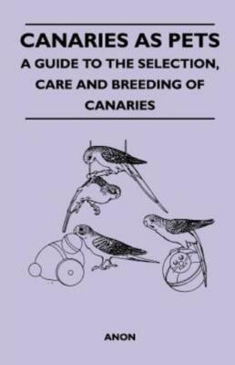 Canaries As Pets - A Guide To The Selection, Care And Breeding Of Canaries
