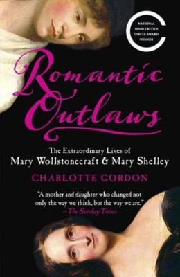 Romantic Outlaws: The Extraordinary Lives Of Mary Wollstonecraft & Mary She...