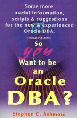 So You Want To Be An Oracle Dba?: Some More Useful Information, Scripts And...
