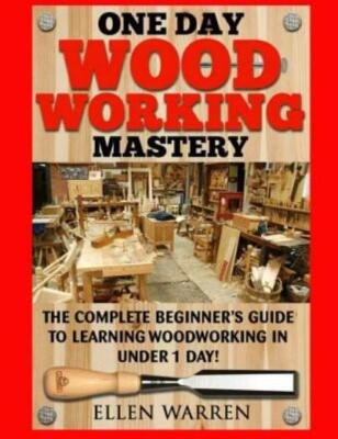 Woodworking: One Day Woodworking Mastery: The Complete Beginner's Guide To ...