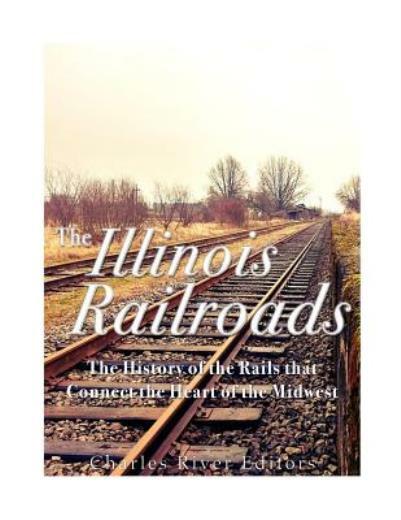 The Illinois Railroads: The History Of The Rails That Connect