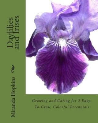 Daylilies And Irises: Growing And Caring For 2 Easy-To-Grow, Colorful Peren...