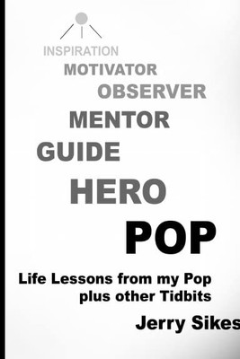POP Life Lessons from my Pop plus other Tidbits By Jerry Sikes