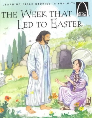 Week That Led to Easter : The Story of Holy Week Matthew 21:1-28:10, Mark 11:...