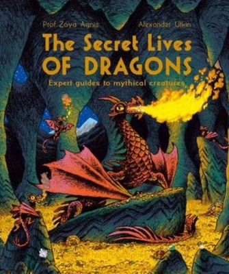 The Secret Lives of Dragons: Expert Guides to Mythical Creatures Zoya Agnis