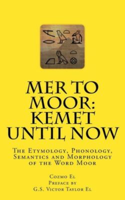 Mer To Moor: Kemet Until Now: The Etymology, Phonology, Semantics And Morph...
