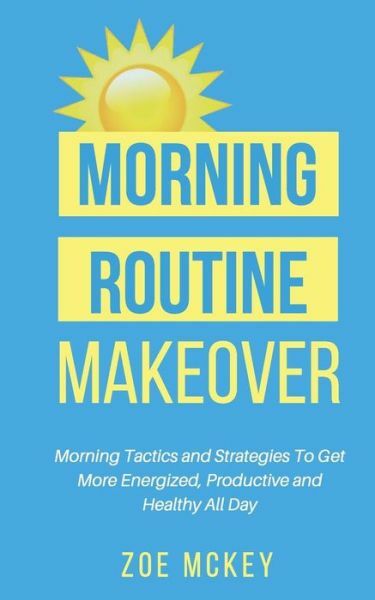 Morning Routine Makeover: Morning Tactics And Strategies To Get More