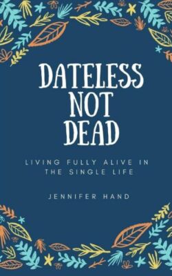 Dateless Not Dead: Living Fully Alive In The Single Life
