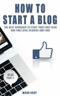 How To Start A Blog: The Best Approach To Start Your First Blog And Find Lo...