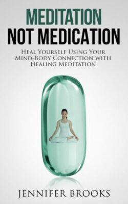 Meditation Not Medication: Heal Yourself Using Your Mind-Body Connection Wi...