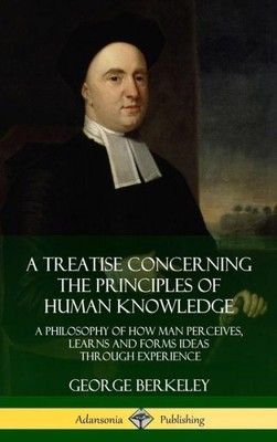 A Treatise Concerning The Principles Of Human Knowledge: A Philosophy Of Ho...