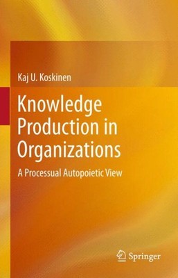 Knowledge Production in Organizations : A Processual Autopoietic View, Paperb...