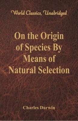 On The Origin Of Species By Means Of Natural Selection (World Classics, Una...