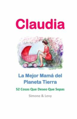 Claudia, La Mejor Mam? Del Planeta Tierra: 52 Cosas Que Deseo Que Sepas