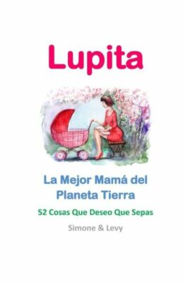 Lupita, La Mejor Mam? Del Planeta Tierra: 52 Cosas Que Deseo Que Sepas