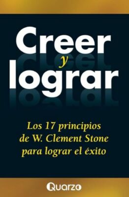 Creer Y Lograr: Los 17 Principios De W  Clement Stone Para Lograr El Exito
