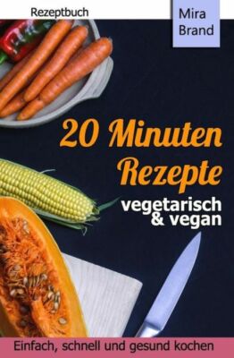 20 Minuten Rezepte - Vegetarisch Und Vegan: Einfach, Schnell Und Gesund Kochen