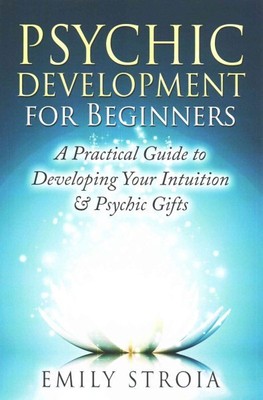 Psychic Development for Beginners : A Practical Guide to Developing Your Intu...