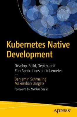 Kubernetes Native Development : Develop, Build, Deploy, and Run Applications ...
