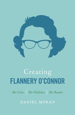 Creating Flannery O'Connor : Her Critics, Her Publishers, Her Readers, Paperb...