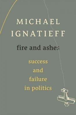 Fire and Ashes : Success and Failure in Politics, Hardcover by Ignatieff, Mic...