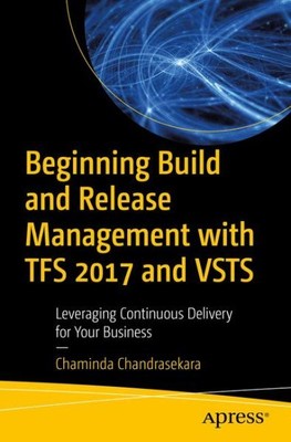 Beginning Build and Release Management With TFS 2017 and VSTS : Leveraging Co...