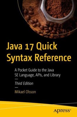 Java 17 Quick Syntax Reference : A Pocket Guide to the Java SE Language, APIs...