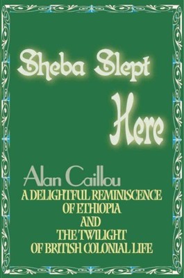 Sheba Slept Here : A Delightful Reminiscence of Ethiopia and the Twilight of ...