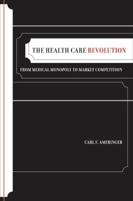 Health Care Revolution : From Medical Monopoly to Market Competition, Hardcov...